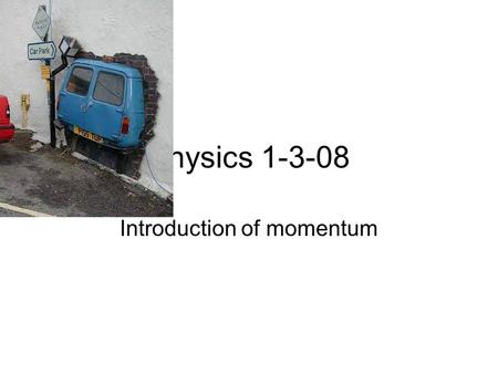 Physics 1-3-08 Introduction of momentum. What will be done the next two weeks We will be discussing the concept of Momentum until Wednesday of next week.