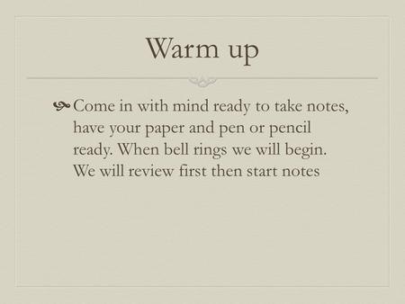 Warm up  Come in with mind ready to take notes, have your paper and pen or pencil ready. When bell rings we will begin. We will review first then start.