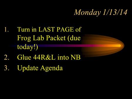 Monday 1/13/14 1.Turn in LAST PAGE of Frog Lab Packet (due today!) 2.Glue 44R&L into NB 3.Update Agenda.