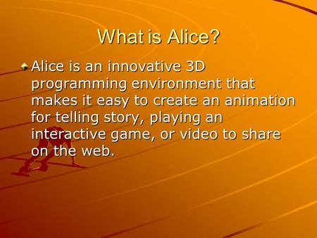 What is Alice? Alice is an innovative 3D programming environment that makes it easy to create an animation for telling story, playing an interactive game,