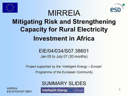 MIRREIA EIE/04/034/S07.38601 1 MIRREIA Mitigating Risk and Strengthening Capacity for Rural Electricity Investment in Africa EIE/04/034/S07.38601 Jan 05.