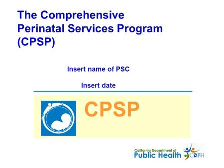 The Comprehensive Perinatal Services Program (CPSP) CPSP Insert name of PSC Insert date.