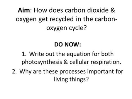Aim: How does carbon dioxide & oxygen get recycled in the carbon- oxygen cycle? DO NOW: Write out the equation for both photosynthesis & cellular respiration.