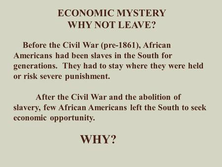 ECONOMIC MYSTERY WHY NOT LEAVE? Before the Civil War (pre-1861), African Americans had been slaves in the South for generations. They had to stay where.