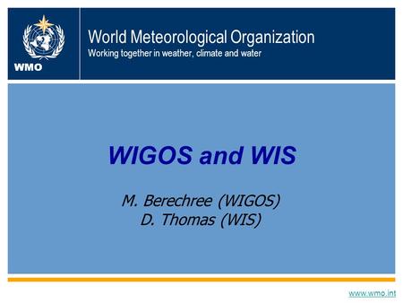 World Meteorological Organization Working together in weather, climate and water WIGOS and WIS www.wmo.int WMO M. Berechree (WIGOS) D. Thomas (WIS)