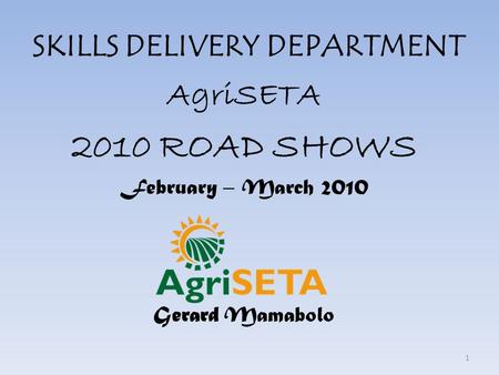 SKILLS DELIVERY DEPARTMENT AgriSETA 2010 ROAD SHOWS February – March 2010 Gerard Mamabolo 1.