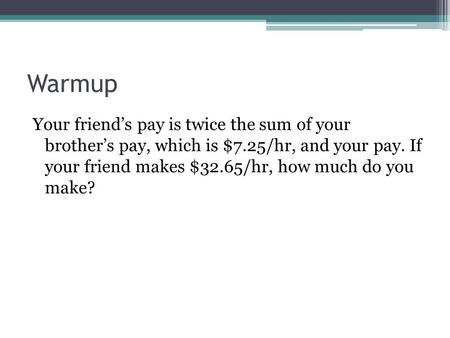 Warmup Your friend’s pay is twice the sum of your brother’s pay, which is $7.25/hr, and your pay. If your friend makes $32.65/hr, how much do you make?