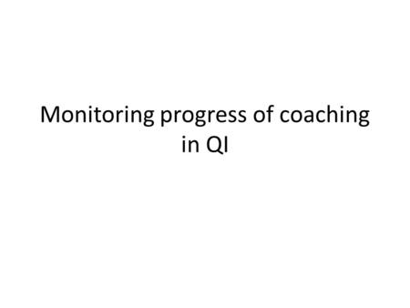 Monitoring progress of coaching in QI. Remember, goal of coaching in QI A team should be able to: – measure and/or use data to do QI (PM) – improve care.