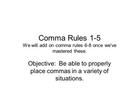 Comma Rules 1-5 We will add on comma rules 6-8 once we’ve mastered these. Objective: Be able to properly place commas in a variety of situations.
