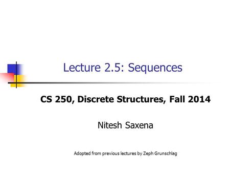 Lecture 2.5: Sequences CS 250, Discrete Structures, Fall 2014 Nitesh Saxena Adopted from previous lectures by Zeph Grunschlag.