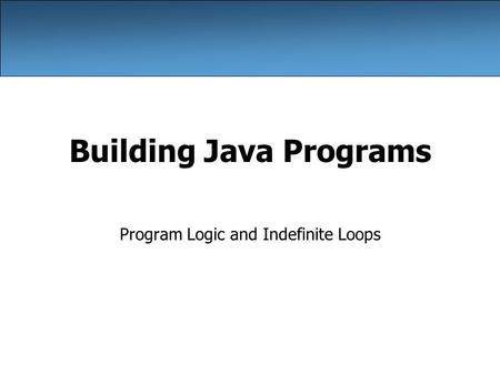 Building Java Programs Program Logic and Indefinite Loops.