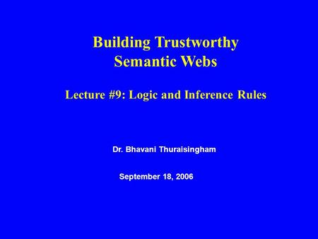Dr. Bhavani Thuraisingham September 18, 2006 Building Trustworthy Semantic Webs Lecture #9: Logic and Inference Rules.