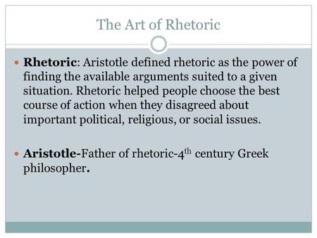 The Art of Rhetoric Rhetoric: Aristotle defined rhetoric as the power of finding the available arguments suited to a given situation. Rhetoric helped people.