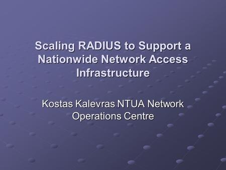 Scaling RADIUS to Support a Nationwide Network Access Infrastructure Kostas Kalevras NTUA Network Operations Centre.