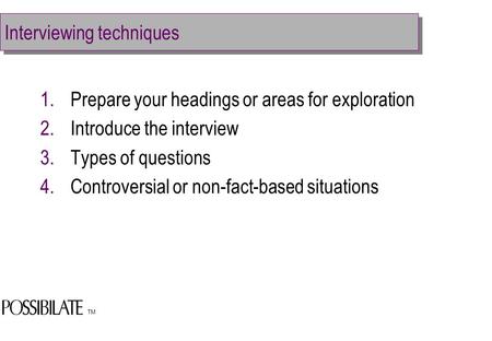 TM Interviewing techniques 1.Prepare your headings or areas for exploration 2.Introduce the interview 3.Types of questions 4.Controversial or non-fact-based.