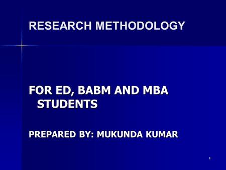 1 RESEARCH METHODOLOGY FOR ED, BABM AND MBA STUDENTS PREPARED BY: MUKUNDA KUMAR.