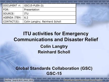 DOCUMENT #:GSC15-PLEN-21 FOR:Presentation SOURCE:ITU AGENDA ITEM:6.2 CONTACT(S):Colin Langtry; Reinhard Scholl ITU activities for Emergency Communications.