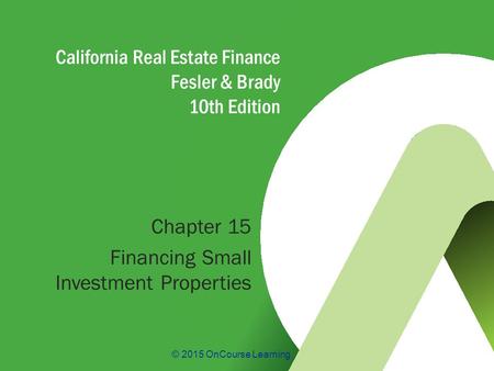 © 2015 OnCourse Learning California Real Estate Finance Fesler & Brady 10th Edition Chapter 15 Financing Small Investment Properties.