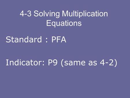 4-3 Solving Multiplication Equations Standard : PFA Indicator: P9 (same as 4-2)