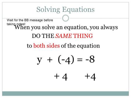 Solving Equations When you solve an equation, you always DO THE SAME THING to both sides of the equation y + (-4) = -8 + 4 +4 Wait for the BB message before.