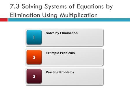 7.3 Solving Systems of Equations by Elimination Using Multiplication 33 22 11 Solve by Elimination Example Problems Practice Problems.