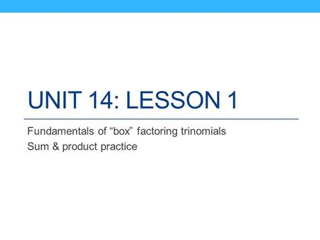 UNIT 14: LESSON 1 Fundamentals of “box” factoring trinomials Sum & product practice.