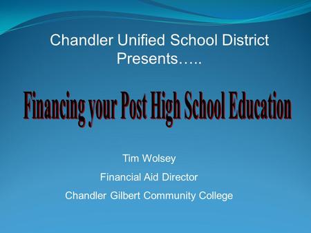Chandler Unified School District Presents….. Tim Wolsey Financial Aid Director Chandler Gilbert Community College.