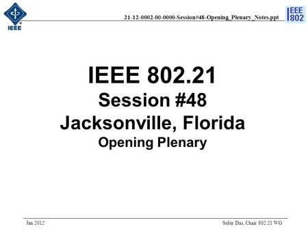 21-12-0002-00-0000-Session#48-Opening_Plenary_Notes.ppt IEEE 802.21 Session #48 Jacksonville, Florida Opening Plenary Jan 2012 Subir Das, Chair 802.21.