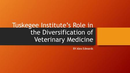 Tuskegee Institute’s Role in the Diversification of Veterinary Medicine BY Alex Edwards.