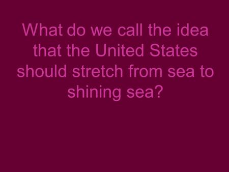 What do we call the idea that the United States should stretch from sea to shining sea?