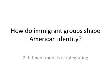 How do immigrant groups shape American identity? 2 different models of integrating.