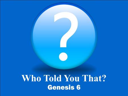 Who Told You That? Genesis 6. Who told You That? Genesis 6 In Life, What and How We think matters!