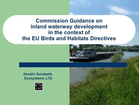 Commission Guidance on inland waterway development in the context of the EU Birds and Habitats Directives Kerstin Sundseth, Ecosystems LTD.