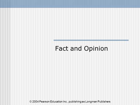 Fact and Opinion © 2004 Pearson Education Inc., publishing as Longman Publishers.