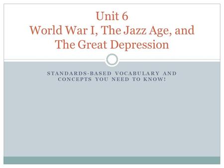 STANDARDS-BASED VOCABULARY AND CONCEPTS YOU NEED TO KNOW! Unit 6 World War I, The Jazz Age, and The Great Depression.
