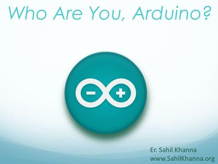 Who Are You, Arduino? Er. Sahil Khanna www.SahilKhanna.org.