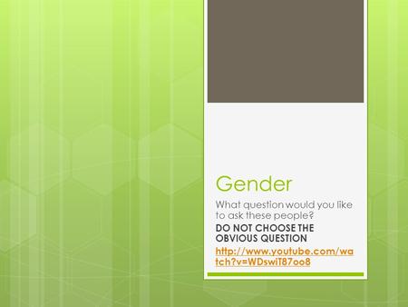 Gender What question would you like to ask these people? DO NOT CHOOSE THE OBVIOUS QUESTION  tch?v=WDswiT87oo8.