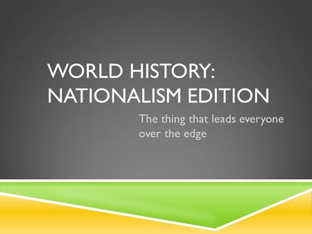 WORLD HISTORY: NATIONALISM EDITION The thing that leads everyone over the edge.