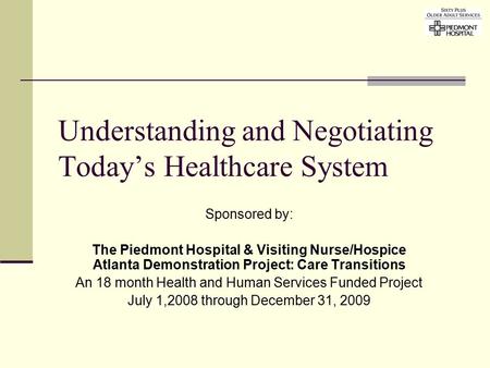 Understanding and Negotiating Today’s Healthcare System Sponsored by: The Piedmont Hospital & Visiting Nurse/Hospice Atlanta Demonstration Project: Care.