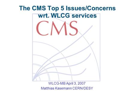 The CMS Top 5 Issues/Concerns wrt. WLCG services WLCG-MB April 3, 2007 Matthias Kasemann CERN/DESY.