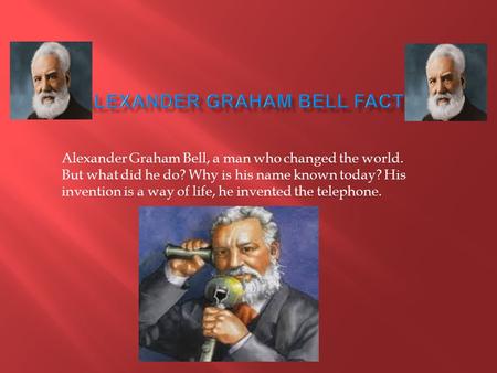 Alexander Graham Bell, a man who changed the world. But what did he do? Why is his name known today? His invention is a way of life, he invented the telephone.