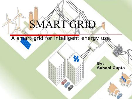SMART GRID A smart grid for intelligent energy use. By: Suhani Gupta.