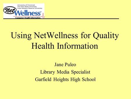 Using NetWellness for Quality Health Information Jane Puleo Library Media Specialist Garfield Heights High School.