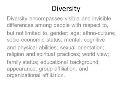 Diversity Diversity encompasses visible and invisible differences among people with respect to, but not limited to, gender; age; ethno-culture; socio-economic.
