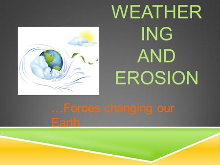 WEATHER ING AND EROSION …Forces changing our Earth.