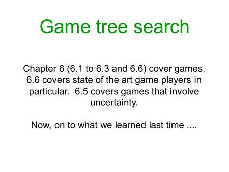 Game tree search Chapter 6 (6.1 to 6.3 and 6.6) cover games. 6.6 covers state of the art game players in particular. 6.5 covers games that involve uncertainty.