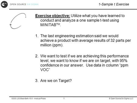 © Open Source Six Sigma, LLCOSSS LSS Black Belt v10.0 - Analyze Phase 1 1-Sample t Exercise Exercise objective: Utilize what you have learned to conduct.