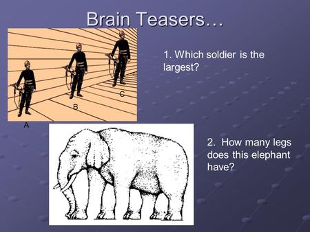 Brain Teasers… 1. Which soldier is the largest? A B C 2. How many legs does this elephant have?