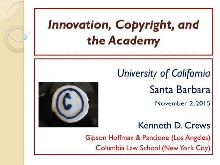 Innovation, Copyright, and the Academy University of California Santa Barbara November 2, 2015 Kenneth D. Crews Gipson Hoffman & Pancione (Los Angeles)