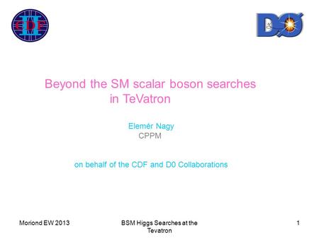 Moriond EW 2013BSM Higgs Searches at the Tevatron 1 Beyond the SM scalar boson searches in TeVatron Elemér Nagy CPPM on behalf of the CDF and D0 Collaborations.